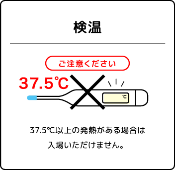 検温 37.5℃以上の発熱がある場合は入場いただけません。