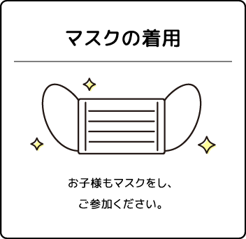 マスクの着用 お子様もマスクをし、ご参加ください。