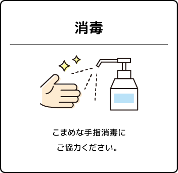 消毒 こまめな手指消毒にご協力ください。